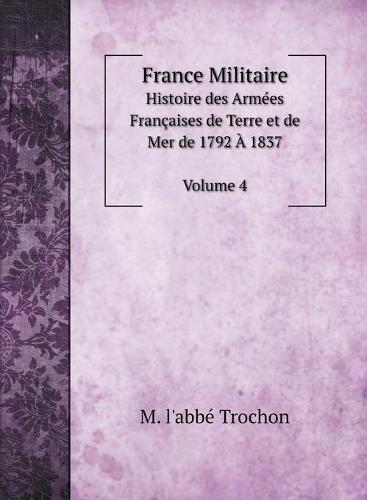 France Militaire: Histoire des Armees Francaises de Terre et de Mer de 1792 A 1837. Vol. 4 (Hardback)