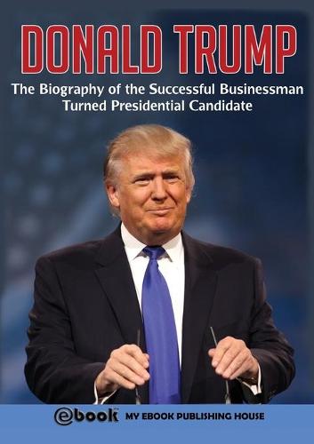 Donald Trump: The Biography of the Successful Businessman Turned Presidential Candidate (Paperback)