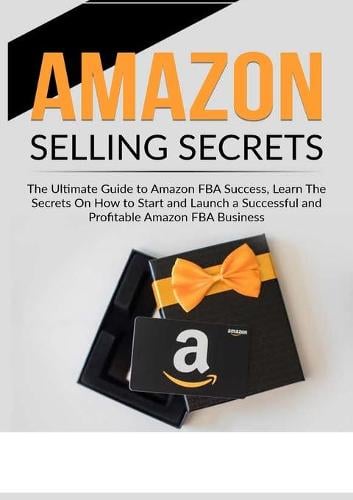 Amazon Selling Secrets: The Ultimate Guide to Amazon FBA Success, Learn The Secrets On How to Start and Launch a Successful and Profitable Amazon FBA Business (Paperback)