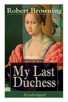 My Last Duchess (Unabridged): Dramatic Lyrics from one of the most important Victorian poets and playwrights, regarded as a sage and philosopher-poet, known for Porphyria's Lover, The Pied Piper of Hamelin, The Book and the Ring (Paperback)