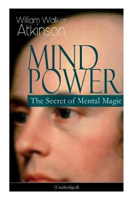 Mind Power: The Secret of Mental Magic (Unabridged): Uncover the Dynamic Mental Principle Pervading All Space, Immanent in All Things, Manifesting in an Infinite Variety of Forms, Degrees and Phases (Paperback)