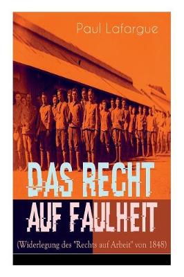 Das Recht auf Faulheit (Widerlegung des "Rechts auf Arbeit" von 1848): Ein verderbliches Dogma + Der Segen der Arbeit + Was aus der berproduktion folgt + Ein neues Lied, ein besseres Lied (Paperback)