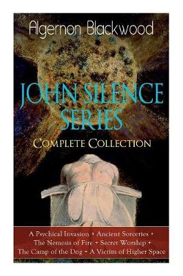The JOHN SILENCE SERIES - Complete Collection: A Psychical Invasion + Ancient Sorceries + The Nemesis of Fire + Secret Worship + The Camp of the Dog + A Victim of Higher Space: Supernatural Mysteries (Paperback)