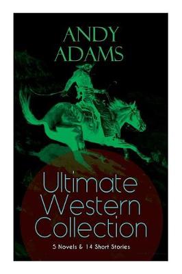 ANDY ADAMS Ultimate Western Collection - 5 Novels & 14 Short Stories: The Story of a Poker Steer, The Log of a Cowboy, A College Vagabond, The Outlet, Reed Anthony, Cowman, The Double Trail, Rangering... (Paperback)
