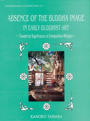 The Absence of the Buddha Image in Early Buddhist Art: Towards Its Significance in Comparative Religion - Emerging Perceptions in Buddhist Studies 8 (Hardback)