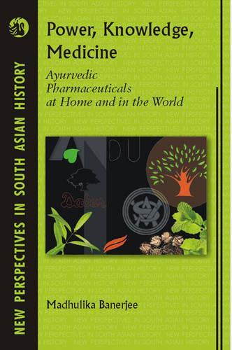 Power, Knowledge, Medicine: Ayurvedic Pharmaceuticals at Home and in the World - New Perspectives in South Asian History (Hardback)