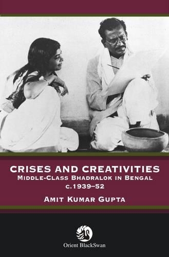 Crises and Creativities: Middle Class Bhadralock in Bengal c. 1939-52 (Hardback)