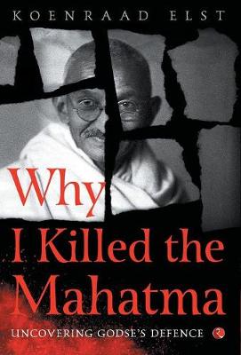 WHY I KILLED THE MAHATMA: Understanding Godse's Defence (Hardback)
