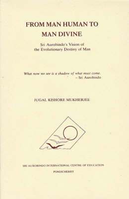 From Man Human to Man Divine: Sri Aurobindo's Vision of the Evolutionary Destiny of Man (Hardback)