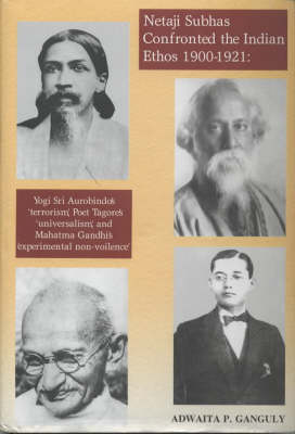 Netaji Subhas Confronted the Indian Ethos (1900-1921): Yogi Sri Aurobindo's "Terrorism", Poet Tagore's "Universalism", and Mahatma Gandhi's "Experimental Non-Violence" (Hardback)