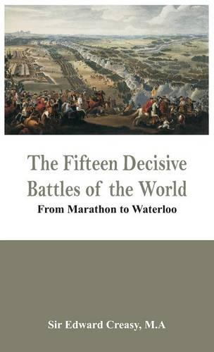 The Fifteen Decisive Battles of the World - from Marathon to Waterloo (Hardback)