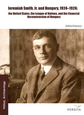 Jeremiah Smith, jr. and Hungary, 1924-1926: The United States, the League of Nations, and the Financial Reconstruction of Hungary (Hardback)