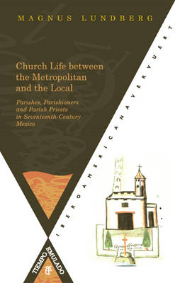 Church Life Between the Metropolitan and the Local Parishes: Parishioners and Parish Priests in Seventeenth-century Mexico (Paperback)
