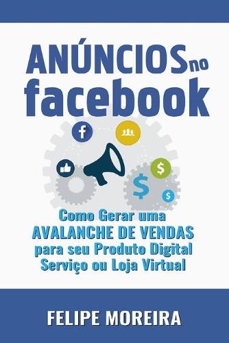 Anuncios no Facebook: Como Gerar uma Avalanche de Vendas para Seu Produto Digital Servico ou Loja Virtual (Paperback)