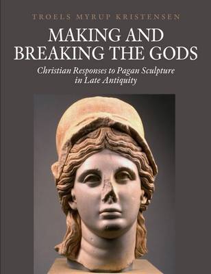Making & Breaking the Gods: Christian Responses to Pagan Sculpture in Late Antiquity (Hardback)