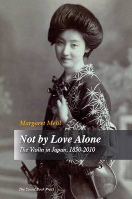 Not by Love Alone: The Violin in Japan, 1850 - 2010 (Hardback)