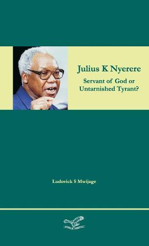 Julius K Nyerere: Servant of God or Untarnished Tyrant? (Hardback)