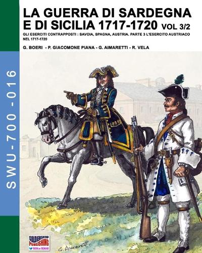 La guerra di Sardegna e di Sicilia 1717-1720 vol. 3/2: Gli eserciti contrapposti: Savoia, Spagna, Austria. Parte 3 L'esercito austriaco nel 1717-1720 - Soldiers, Weapons & Uniforms 700 16 (Paperback)