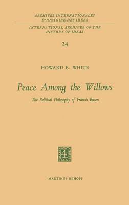 Peace Among the Willows: The Political Philosophy of Francis Bacon - International Archives of the History of Ideas / Archives Internationales d'Histoire des Idees 24 (Hardback)