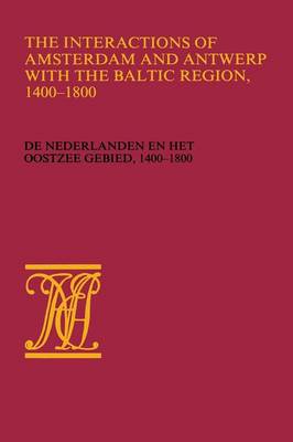 The Interactions of Amsterdam and Antwerp with the Baltic region, 1400-1800: De Nederlanden en het Oostzeegebied, 1400-1800 - Werken uitgegeven door de Vereeniging Het Nederlandsch economisch-historisch archief (Paperback)