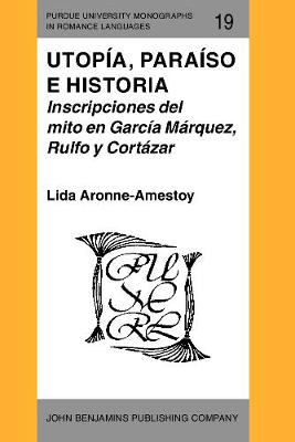 Utopia, paraiso e historia: Inscripciones del mito en Garcia Marquez, Rulfo y Cortazar - Purdue University Monographs in Romance Languages 19 (Paperback)
