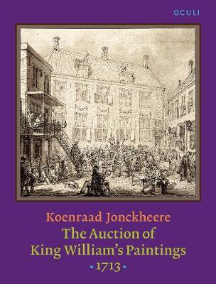 The Auction of King William's Paintings (1713): Elite international art trade at the end of the Dutch Golden Age - OCULI: Studies in the Arts of the Low Countries 11 (Paperback)