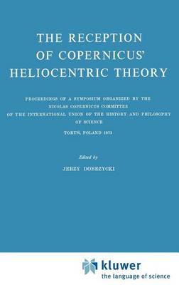 The Reception of Copernicus' Heliocentric Theory: Proceedings of a Symposium Organized by the Nicolas Copernicus Committee of the International Union of the History and Philosophy of Science Torun, Poland 1973 (Hardback)