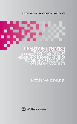 Finality in Litigation: The Law and Practice of Preclusion: Res Judicata (Merger and Estoppel), Abuse of Process and Recognition of Foreign Judgments - International Arbitration Law Library Series Set (Hardback)
