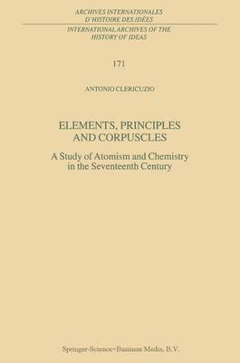 Elements, Principles and Corpuscles: A Study of Atomism and Chemistry in the Seventeenth Century - International Archives of the History of Ideas / Archives Internationales d'Histoire des Idees 171 (Paperback)