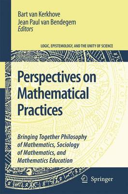 Perspectives on Mathematical Practices: Bringing Together Philosophy of Mathematics, Sociology of Mathematics, and Mathematics Education - Logic, Epistemology, and the Unity of Science 5 (Paperback)