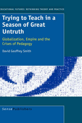 Trying to Teach in a Season of Great Untruth: Globalization, Empire and the Crises of Pedagogy - Educational Futures: Rethinking Theory and Practice 2 (Paperback)