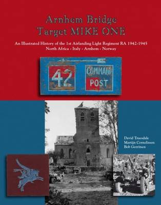 Arnhem Bridge Target Mike One: An Illustrated History of the 1st Airlanding Light Regiment RA 1942-1945 North Africa-Italy-Arnhem-Norway (Hardback)