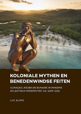 Koloniale mythen en Benedenwindse feiten: Curacao, Aruba en Bonaire in inheems Atlantisch perspectief, ca. 1499-1636 (Hardback)