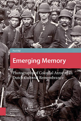 Emerging Memory: Photographs of Colonial Atrocity in Dutch Cultural Remembrance - Heritage and Memory Studies (Hardback)