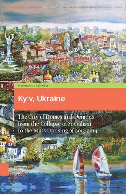 Kyiv, Ukraine: The City of Domes and Demons from the Collapse of Socialism to the Mass Uprising of 2013-2014 (Hardback)