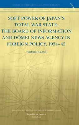 Soft Power of Japan's Total War State: The Board of Information and D Mei News Agency in Foreign Policy, 1934-45 (Hardback)