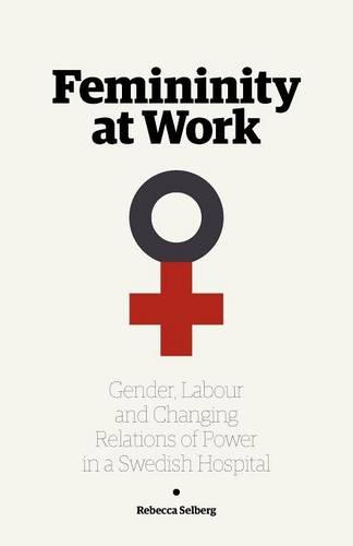 Femininity at Work: Gender, Labour, and Changing Relations of Power in a Swedish Hospital (Paperback)
