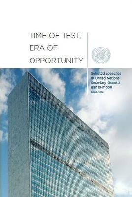 Time of test, era of opportunity: selected speeches of United Nations Secretary-General Ban Ki-Moon, 2006 - 2016 (Paperback)