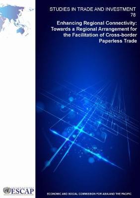 Enhancing regional connectivity: towards a regional arrangement for the facilitation of cross-border paperless trade - Studies in trade and investment 78 (Paperback)