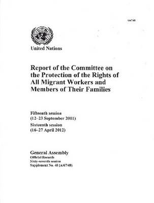 Report of the Committee on the Protection of the Rights of All Migrant Workers and Members of Their Families: fifteenth session (12-23 September 2011), sixteenth session (16-27 April 2012) - Official records Session 67: sup (Paperback)