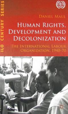 Human Rights, Development and Decolonization: The International Labour Organization, 1940-70 (Hardback)
