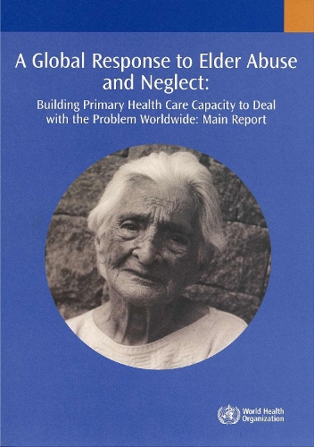A Global Response to Elder Abuse and Neglect: Building Primary Health Care Capacity to Deal with the Problem Worldwide. Main Report (Paperback)