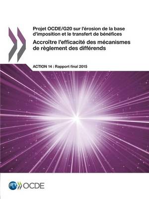 Projet Ocde/G20 Sur L'Erosion de La Base D'Imposition Et Le Transfert de Benefices Accroitre L'Efficacite Des Mecanismes de Reglement Des Differends, Action 14 - Rapport Final 2015 (Paperback)