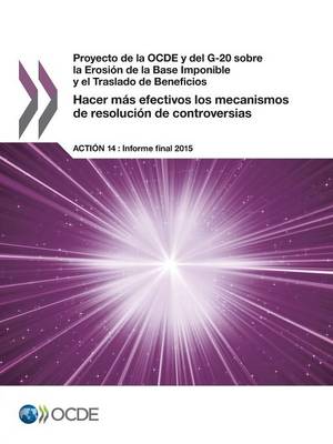 Proyecto de La Ocde y del G-20 Sobre La Erosion de La Base Imponible y El Traslado de Beneficios Hacer Mas Efectivos Los Mecanismos de Resolucion de Controversias, Accion 14 - Informe Final 2015 (Paperback)