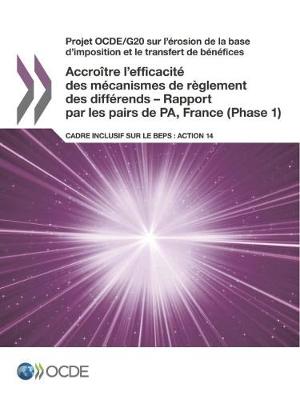 Projet Ocde/G20 Sur L'Erosion de la Base D'Imposition Et Le Transfert de Benefices Accroitre L'Efficacite Des Mecanismes de Reglement Des Differends - Rapport Par Les Pairs de Pa, France (Phase 1): Cadre Inclusif Sur Le Beps: Action 14 (Paperback)