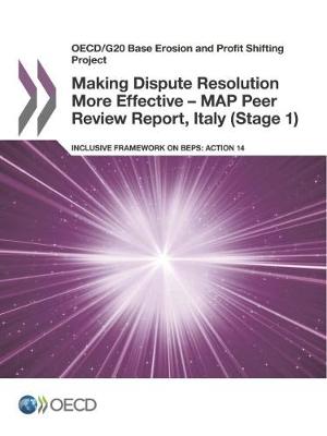 Making dispute resolution more effective - MAP peer review report, Italy (stage 1): inclusive framework on BEPS, action 14 - OECD/G20 base erosion and profit shifting project (Paperback)