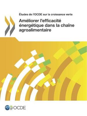 Etudes de L'Ocde Sur La Croissance Verte Ameliorer L'Efficacite Energetique Dans La Chaine Agroalimentaire (Paperback)
