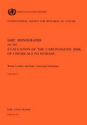 Wood, Leather and Some Associated Industries: IARC Monographs on the Evaluation of Carcinogenic Risks to Humans - IARC Monographs v. 25 (Paperback)