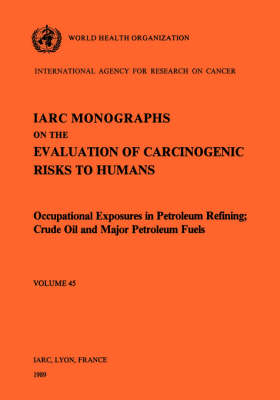 Monographs on the Evaluation of Carcinogenic Risks to Humans: Occupational Exposures in Petroleum Refining - Crude Oil and Major Petroleum Fuels v. 45 - IARC Monographs on the Evaluation of Carcinogenic Risks to Humans (Paperback)