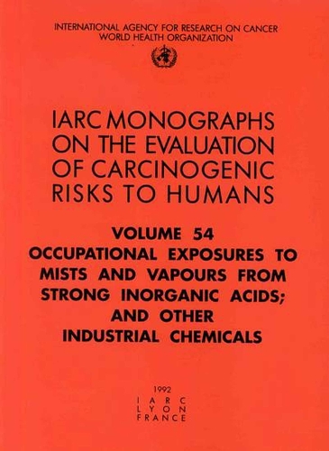 Occupational Exposures to Mists and Vapours from Strong Inorganic Acids; and Other Industrial Chemicals: IARC Monograph on the Evaluation of Carcinogenic Risks to Humans - IARC Monographs v. 54 (Paperback)